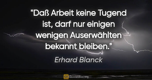 Erhard Blanck Zitat: "Daß Arbeit keine Tugend ist, darf nur einigen wenigen..."