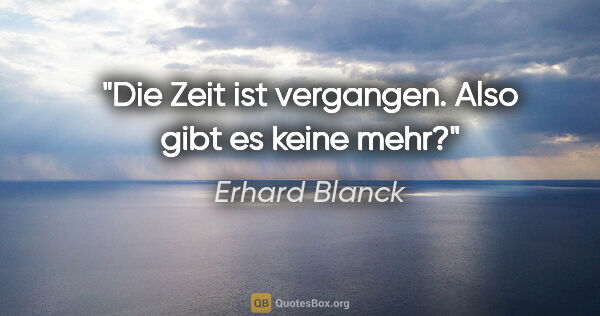 Erhard Blanck Zitat: "Die Zeit ist vergangen. Also gibt es keine mehr?"