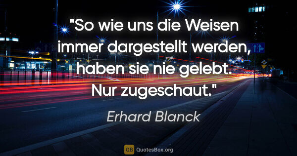 Erhard Blanck Zitat: "So wie uns die »Weisen« immer dargestellt werden, haben sie..."