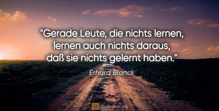 Erhard Blanck Zitat: "Gerade Leute, die nichts lernen, lernen auch nichts daraus,..."