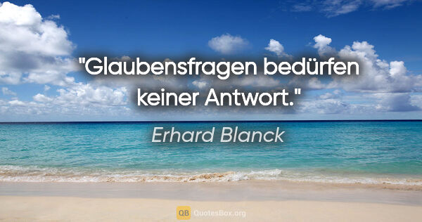Erhard Blanck Zitat: "Glaubensfragen bedürfen keiner Antwort."