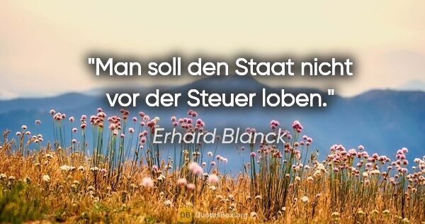 Erhard Blanck Zitat: "Man soll den Staat nicht vor der Steuer loben."
