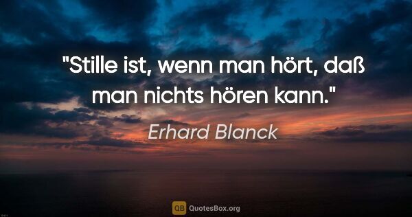 Erhard Blanck Zitat: "Stille ist, wenn man hört, daß man nichts hören kann."