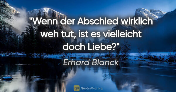 Erhard Blanck Zitat: "Wenn der Abschied wirklich weh tut, ist es vielleicht doch Liebe?"