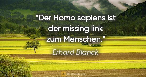 Erhard Blanck Zitat: "Der Homo sapiens ist der missing link zum Menschen."