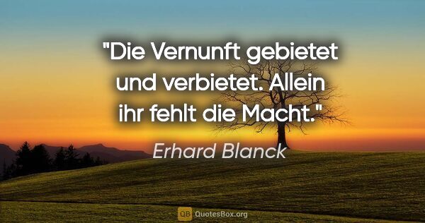 Erhard Blanck Zitat: "Die Vernunft gebietet und verbietet. Allein ihr fehlt die Macht."