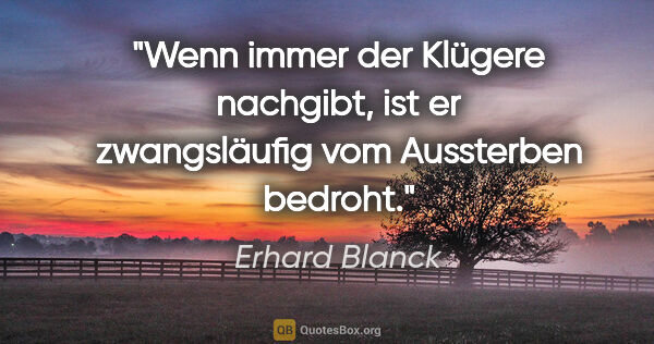 Erhard Blanck Zitat: "Wenn immer der Klügere nachgibt, ist er zwangsläufig vom..."