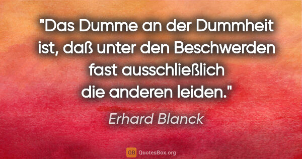 Erhard Blanck Zitat: "Das Dumme an der Dummheit ist, daß unter den Beschwerden fast..."