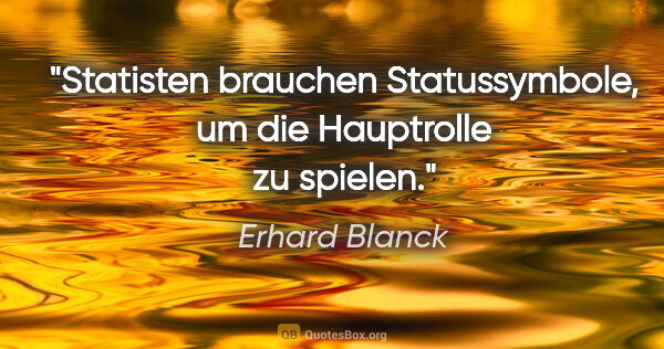 Erhard Blanck Zitat: "Statisten brauchen Statussymbole, um die Hauptrolle zu spielen."