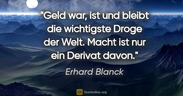Erhard Blanck Zitat: "Geld war, ist und bleibt die wichtigste Droge der Welt. Macht..."