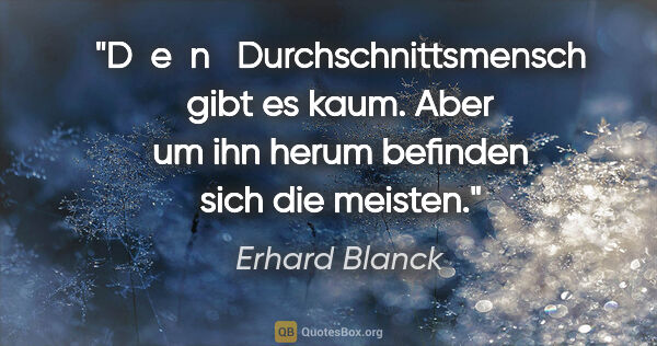 Erhard Blanck Zitat: "D  e  n   Durchschnittsmensch gibt es kaum. Aber um ihn herum..."