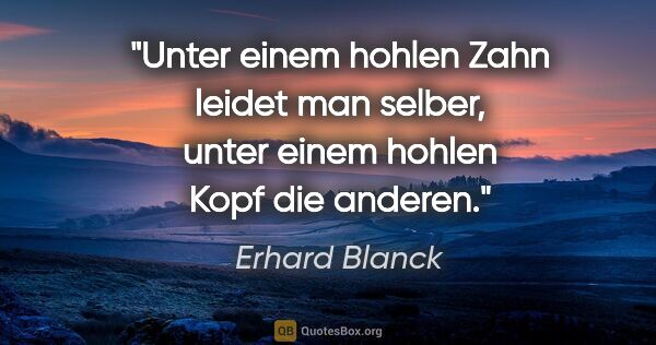 Erhard Blanck Zitat: "Unter einem hohlen Zahn leidet man selber, unter einem hohlen..."