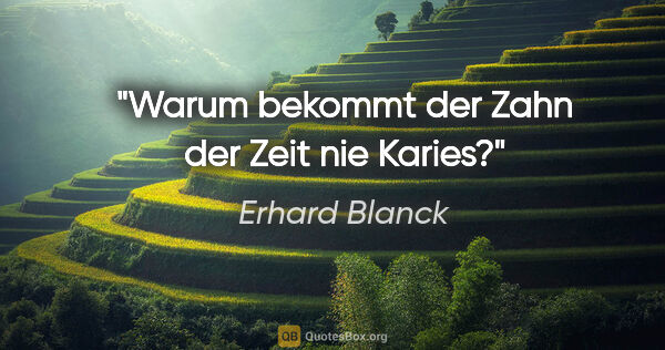 Erhard Blanck Zitat: "Warum bekommt der Zahn der Zeit nie Karies?"