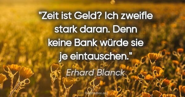 Erhard Blanck Zitat: "Zeit ist Geld? Ich zweifle stark daran. Denn keine Bank würde..."