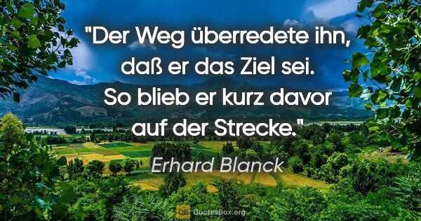 Erhard Blanck Zitat: "Der Weg überredete ihn, daß er das Ziel sei. So blieb er kurz..."