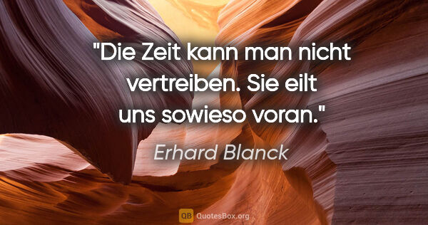 Erhard Blanck Zitat: "Die Zeit kann man nicht vertreiben.

Sie eilt uns sowieso voran."