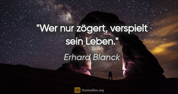 Erhard Blanck Zitat: "Wer nur zögert, verspielt sein Leben."