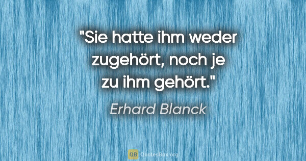 Erhard Blanck Zitat: "Sie hatte ihm weder zugehört,

noch je zu ihm gehört."