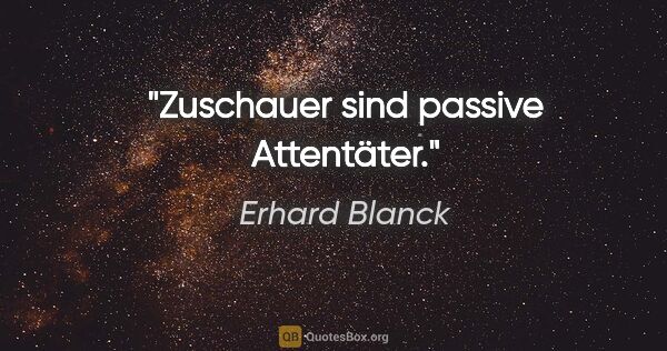 Erhard Blanck Zitat: "Zuschauer sind passive Attentäter."