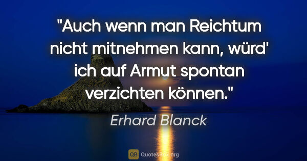 Erhard Blanck Zitat: "Auch wenn man Reichtum nicht "mitnehmen" kann,

würd' ich auf..."