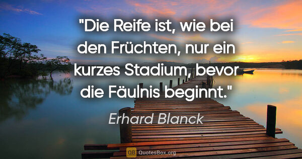 Erhard Blanck Zitat: "Die Reife ist, wie bei den Früchten, nur ein kurzes Stadium,..."