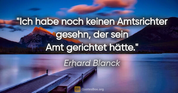 Erhard Blanck Zitat: "Ich habe noch keinen Amtsrichter gesehn, der sein Amt..."
