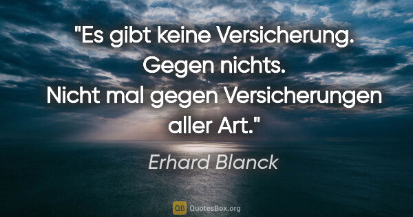 Erhard Blanck Zitat: "Es gibt keine Versicherung. Gegen nichts. Nicht mal gegen..."