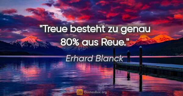 Erhard Blanck Zitat: "Treue besteht zu genau 80% aus Reue."