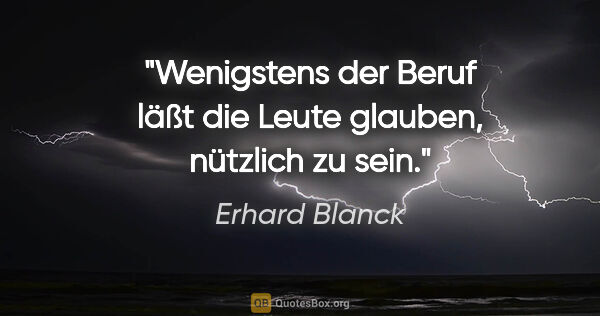Erhard Blanck Zitat: "Wenigstens der Beruf läßt die Leute glauben,

nützlich zu sein."