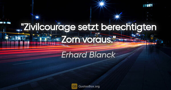 Erhard Blanck Zitat: "Zivilcourage setzt berechtigten Zorn voraus."