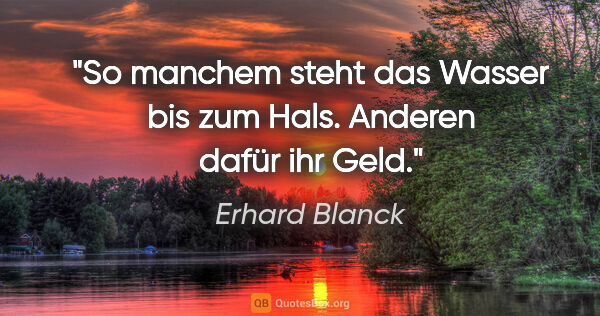 Erhard Blanck Zitat: "So manchem steht das Wasser bis zum Hals.

Anderen dafür ihr..."