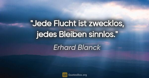 Erhard Blanck Zitat: "Jede Flucht ist zwecklos,

jedes Bleiben sinnlos."