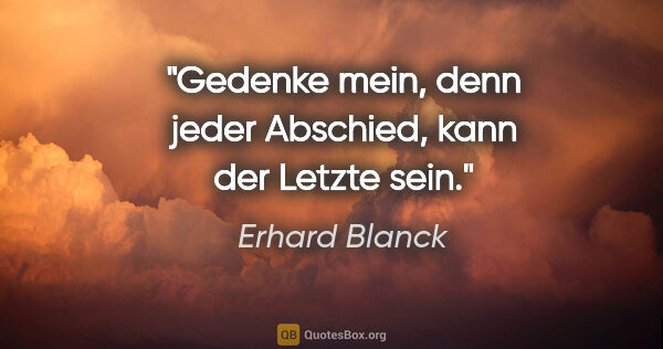 Erhard Blanck Zitat: "Gedenke mein,

denn jeder Abschied,

kann der Letzte sein."