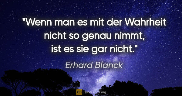 Erhard Blanck Zitat: "Wenn man es mit der Wahrheit nicht so genau nimmt, ist es sie..."