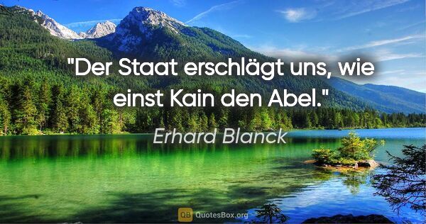 Erhard Blanck Zitat: "Der Staat erschlägt uns, wie einst Kain den Abel."
