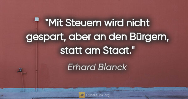 Erhard Blanck Zitat: "Mit Steuern wird nicht gespart,

aber an den Bürgern, statt am..."