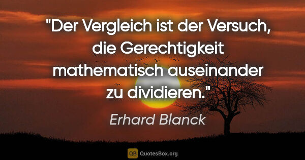 Erhard Blanck Zitat: "Der Vergleich ist der Versuch, die Gerechtigkeit mathematisch..."