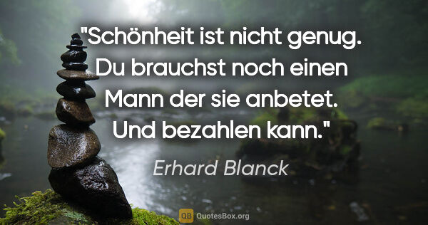 Erhard Blanck Zitat: "Schönheit ist nicht genug. Du brauchst noch einen Mann der sie..."