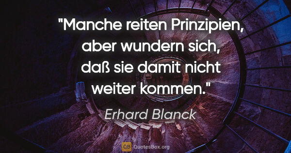 Erhard Blanck Zitat: "Manche reiten Prinzipien, aber wundern sich, daß sie damit..."
