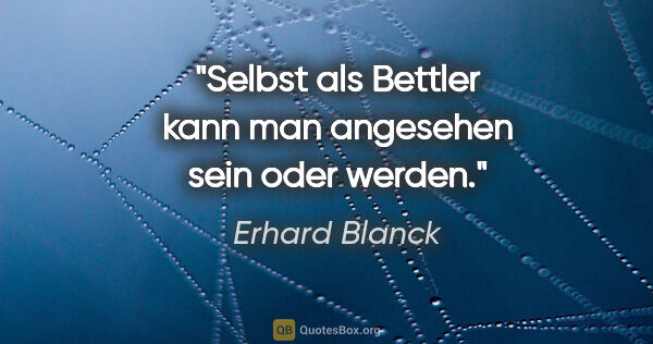 Erhard Blanck Zitat: "Selbst als Bettler kann man angesehen sein oder werden."
