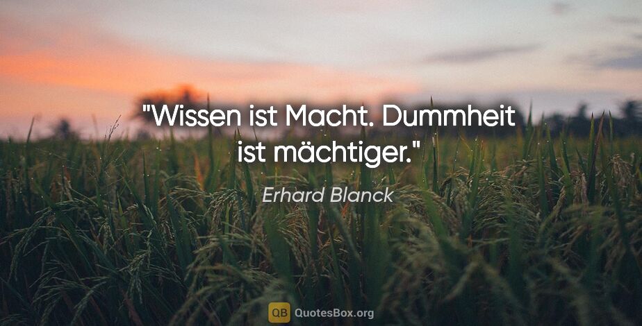 Erhard Blanck Zitat: "Wissen ist Macht. Dummheit ist mächtiger."