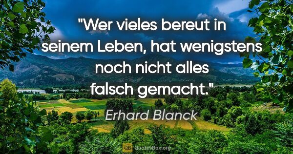 Erhard Blanck Zitat: "Wer vieles bereut in seinem Leben, hat wenigstens noch nicht..."