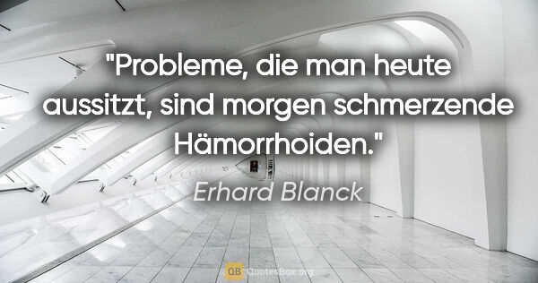 Erhard Blanck Zitat: "Probleme, die man heute aussitzt, sind morgen schmerzende..."