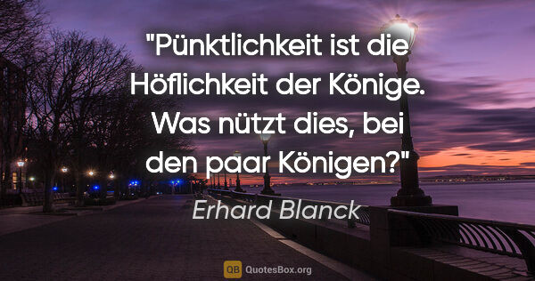 Erhard Blanck Zitat: "Pünktlichkeit ist die Höflichkeit der Könige. Was nützt dies,..."