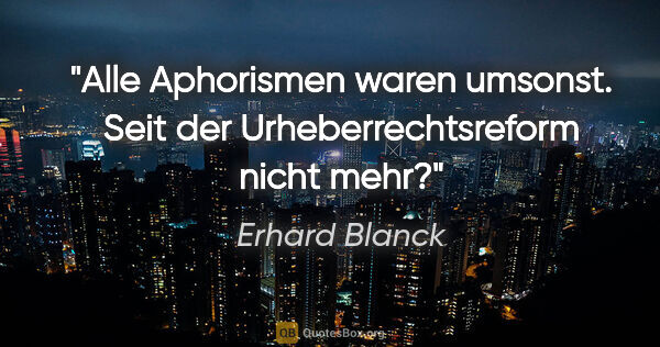 Erhard Blanck Zitat: "Alle Aphorismen waren umsonst. Seit der Urheberrechtsreform..."