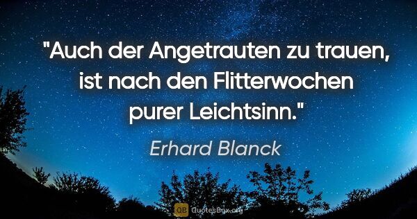Erhard Blanck Zitat: "Auch der Angetrauten zu trauen, ist nach den Flitterwochen..."
