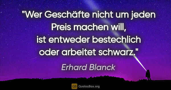 Erhard Blanck Zitat: "Wer Geschäfte nicht um jeden Preis machen will, ist entweder..."