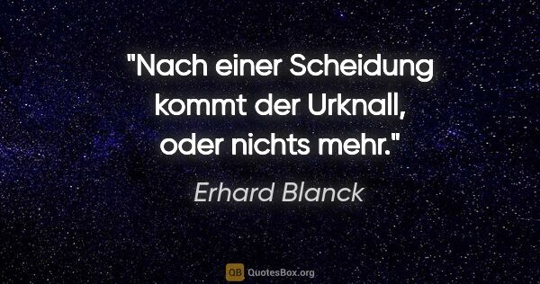 Erhard Blanck Zitat: "Nach einer Scheidung kommt der Urknall, oder nichts mehr."