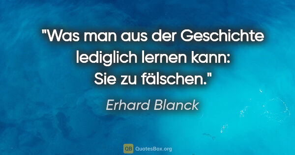 Erhard Blanck Zitat: "Was man aus der Geschichte lediglich lernen kann: Sie zu..."