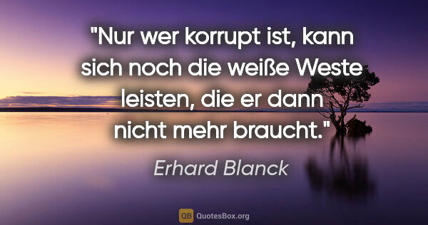 Erhard Blanck Zitat: "Nur wer korrupt ist, kann sich noch die weiße Weste leisten,..."